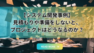 Read more about the article 【システム開発事例】見積もりや準備をしないと、プロジェクトはどうなるのか？