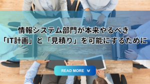 Read more about the article 情報システム部門が本来やるべき「IT計画」と「見積り」を可能にするために