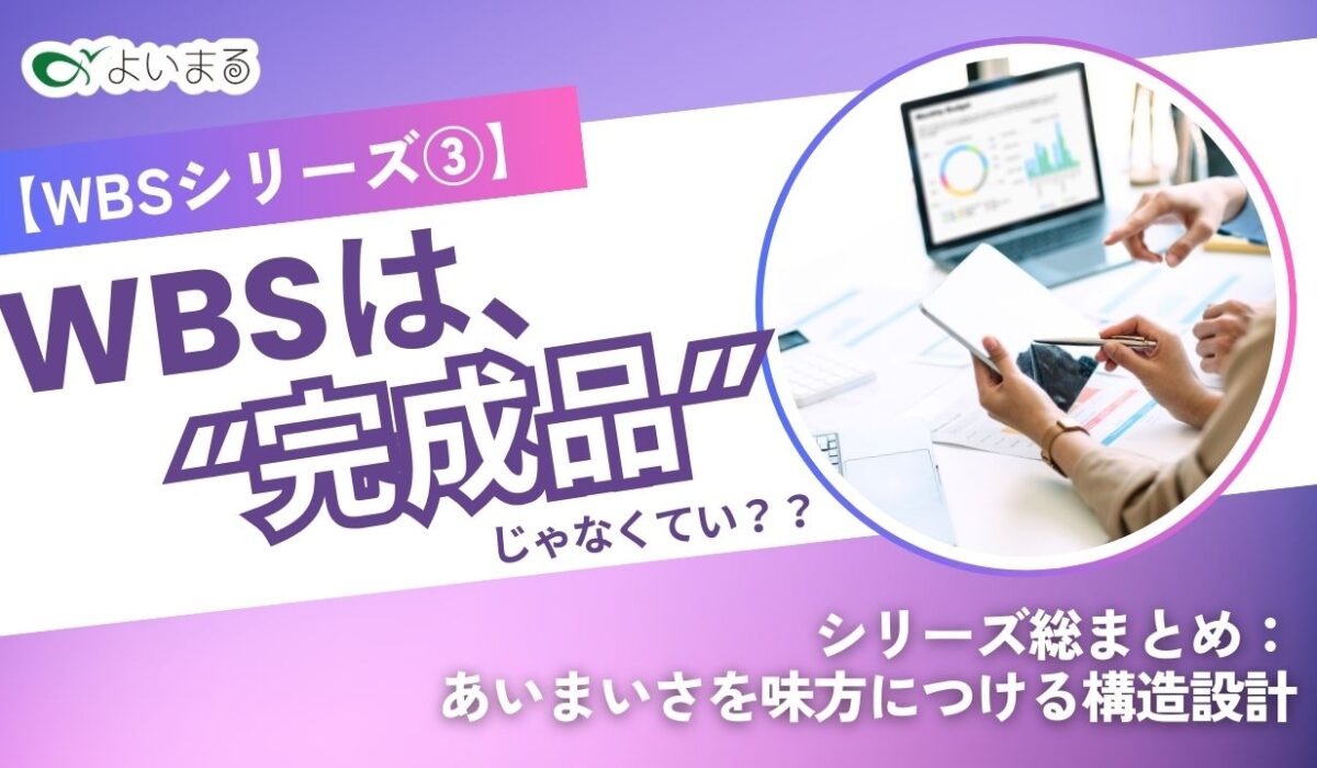 【WBSシリーズ③】WBSは“完成品”じゃなくていい?─シリーズ総まとめ：あいまいさを味方につける構造設計